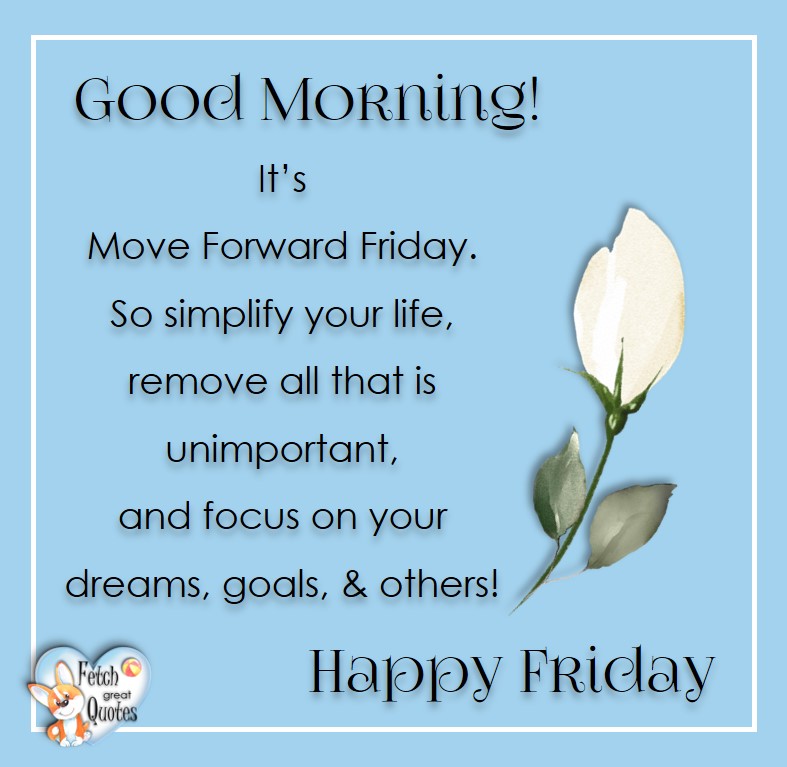 Free Friday Quotes, Happy Friday Photos, Friday photos, Fun Friday quotes, fun Friday photos, Good Morning! It's Friday. So simplify your life, remove all that is unimportant, and focus on your dreams, goals, and others! Happy Friday, Free Friday Quotes, Happy Friday Photos, Friday photos, Fun Friday quotes, fun Friday photos