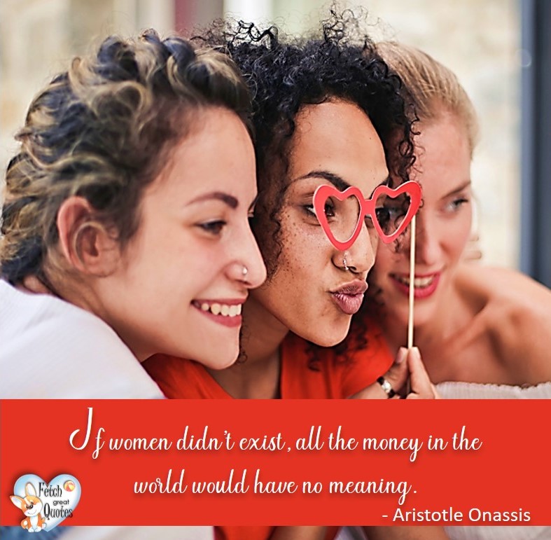 If women didn't exist, all the money in the world would have no meaning. - Aristotle Onassis, Humorous Money and Finance quotes, funny money quotes, funny quotes about money, Money quotes, Favorite Money and finance quotes, financial wisdom, how to talk about financial advice, motivational money quotes, inspire investing and saving, change attitudes towards money, interest in personal finance, financial advice, Favorite Money and finance quotes, financial wisdom, motivational money quotes, Investment Managers, Financial advisors, Insurance Brokers, Credit Coaches
