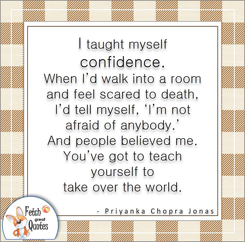 tan and ivory pattern, self-confidence quote, I taught myself confidence. When I'd walk into a room and feel scared to death, I'd tell myself, "I'm not afraid of anybody." And people believed me. You've got to teach yourself to take over the world. , - Priyanka Chopra Jonas quote