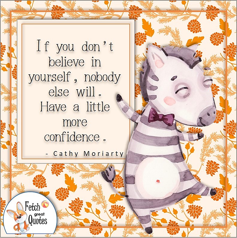 cute zebra, pretty orange flower pattern, self-confidence quote photo, If you don't believe in yourself, nobody else will. Have a little more confidence, - Cathy Moriarty quote