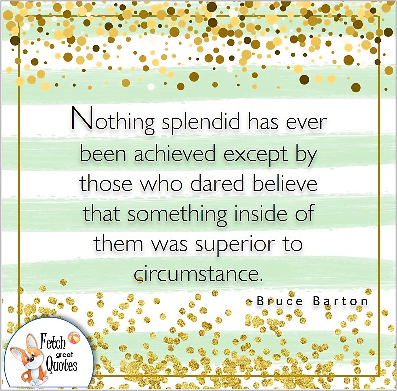 self-confidence quote, Nothing splendid has ever been achieved except by those who dared believe that something inside of them was superior to circumstance. , - Bruce Barton quote