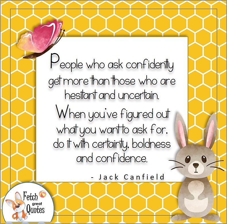 honeycomb pattern, self-confidence quote, People who ask confidently get more than those who are hesitant and uncertain. When you've figured out what you want ask for do it with certainty, boldness and confidence. , - Jack Canfield
