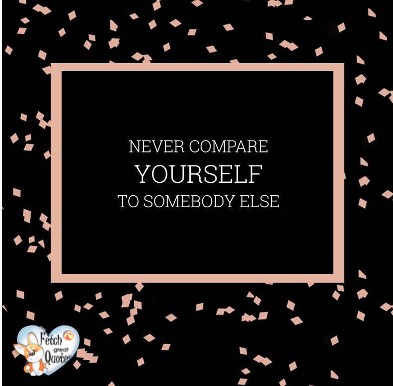 Never compare yourself to somebody else., Words of Wisdom, Wise Words, Practical advice, common sense, common sense advice, inspirational photos, inspirational words, motivational photos, motivational words, motivational photos quote