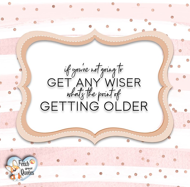 If you're not going to get any wiser, what's the point of getting older? , Words of Wisdom, Wise Words, Practical advice, common sense, common sense advice, inspirational photos, inspirational words, motivational photos, motivational words, motivational photos quote