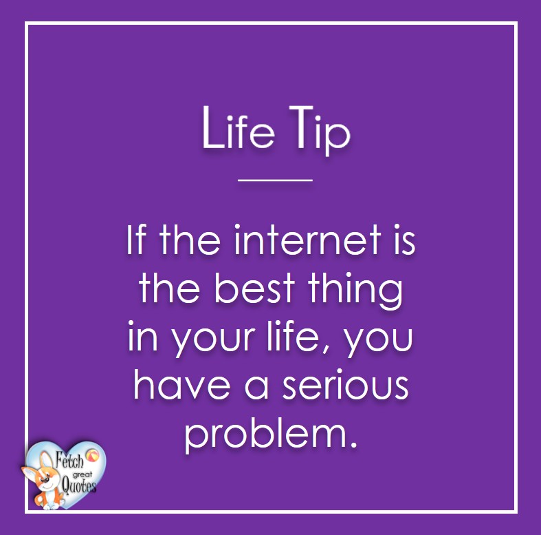 If the internet is the best thing in your life, you have a serious problem., Life Tips, Life Tip quotes, Life Tip photos, Life Tip photo quotes, inspirational quotes, inspirational photo quotes, motivational quotes, motivational photo quotes, quality of life photos, quality of life quotes, encouraging words, words of encouragement