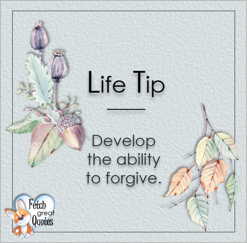 Develop the ability to forgive., Life Tips, Life Tip quotes, Life Tip photos, Life Tip photo quotes, inspirational quotes, inspirational photo quotes, motivational quotes, motivational photo quotes, quality of life photos, quality of life quotes, encouraging words, words of encouragement