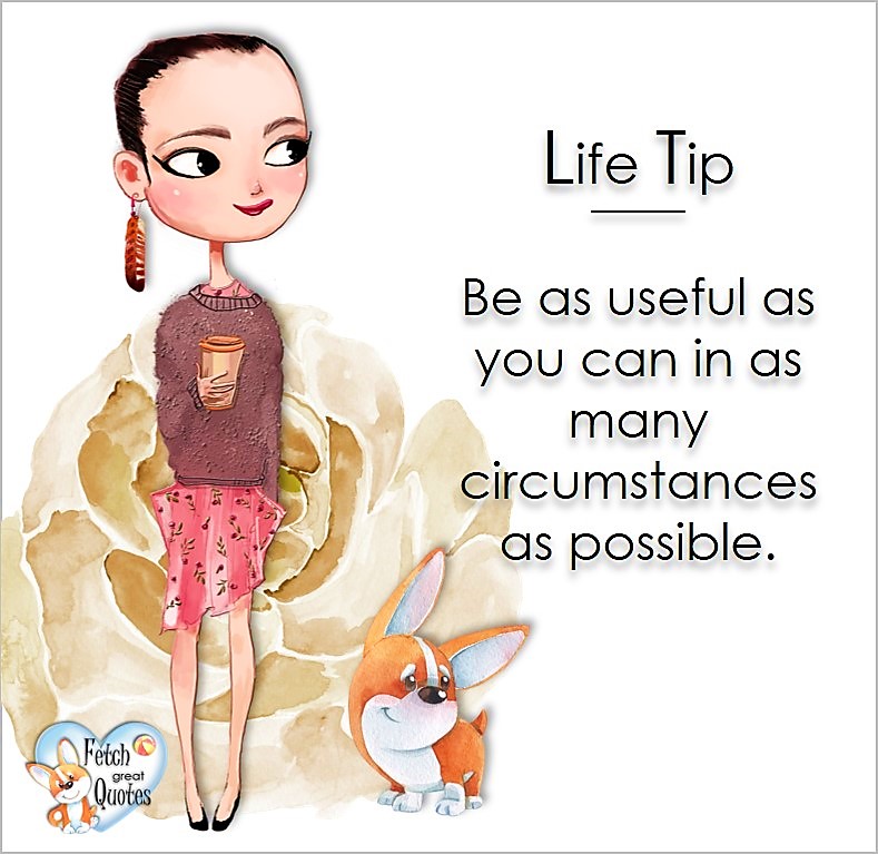Be as useful as you can in as many circumstances as possible., Life Tips, Life Tip quotes, Life Tip photos, Life Tip photo quotes, inspirational quotes, inspirational photo quotes, motivational quotes, motivational photo quotes, quality of life photos, quality of life quotes, encouraging words, words of encouragement