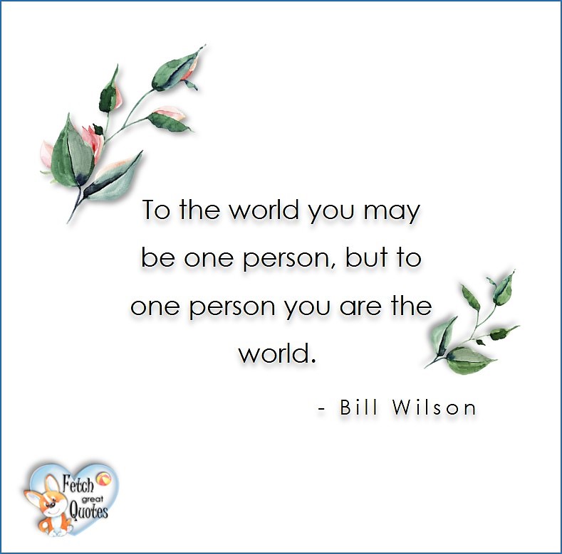 Love quotes, beautiful love quotes, love photos, love pics, Inspirational quotes, inspirational photos, inspirational pics, love is in the air, love is the way, daily dose of love, friendship, friendship quotes, quotes about friendship, To the world you may be one person, but to one person you are the world. - Bill Wilson