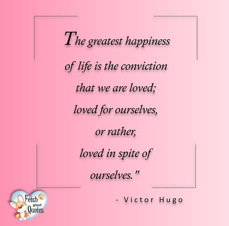 The greatest happiness of life is the conviction that we are loved: loved for ourselves, or rather loved in spite of ourselves. - Victor Hugo, Love quotes, beautiful love quotes, love photos, love pics, Inspirational quotes, inspirational photos, inspirational pics, love is in the air, love is the way, daily dose of love, friendship, friendship quotes, quotes about friendship