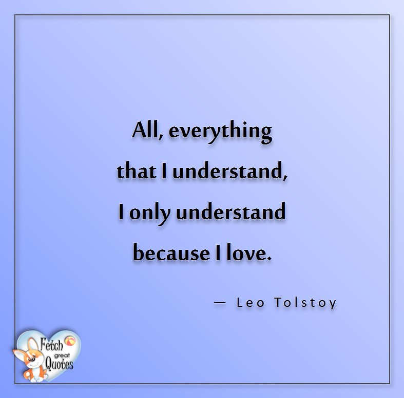 Love quotes, beautiful love quotes, love photos, love pics, Inspirational quotes, inspirational photos, inspirational pics, love is in the air, love is the way, daily dose of love, friendship, friendship quotes, quotes about friendship, All, everything that I understand, I only understand because I love, - Leo Tolstoy
