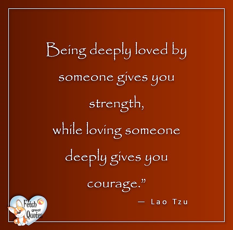 Love quotes, beautiful love quotes, love photos, love pics, Inspirational quotes, inspirational photos, inspirational pics, love is in the air, love is the way, daily dose of love, friendship, friendship quotes, quotes about friendship, Being deeply loved by someone gives you strength, while loving someone deeply gives you courage. - Lao Tzu