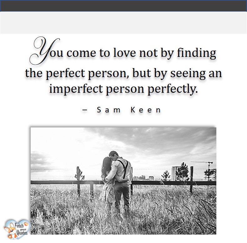 Love quotes, beautiful love quotes, love photos, love pics, Inspirational quotes, inspirational photos, inspirational pics, love is in the air, love is the way, daily dose of love, friendship, friendship quotes, quotes about friendship, You come to love not by finding the perfect person,but by seeing an imperfect person perfectly. - Sam Keen