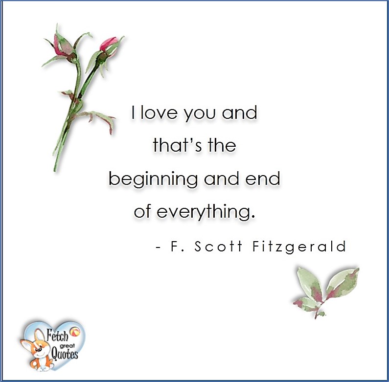 I love you and that's the begining and end of everything. - F. Scott Fitzgerald, Love quotes, beautiful love quotes, love photos, love pics, Inspirational quotes, inspirational photos, inspirational pics, love is in the air, love is the way, daily dose of love, friendship, friendship quotes, quotes about friendship
