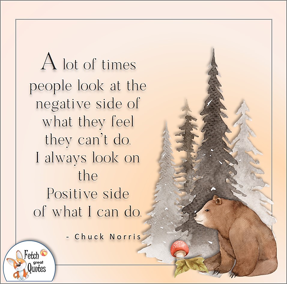 A lot of times people look at the negative side of what they feel they can't do. I always look on the positive side of what I can do. , Chuck Norris quote, Positive mindset, positive quotes, positive vibes, uplifting quotes, positive life, sage advice, positive thinking, positive quotes about life, words of encouragement, sage advice