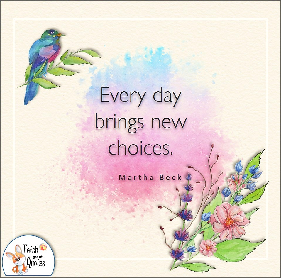 Every day brings new choices. , Martha Beck quote, Positive mindset, positive quotes, positive vibes, uplifting quotes, positive life, sage advice, positive thinking, positive quotes about life, words of encouragement, sage advice