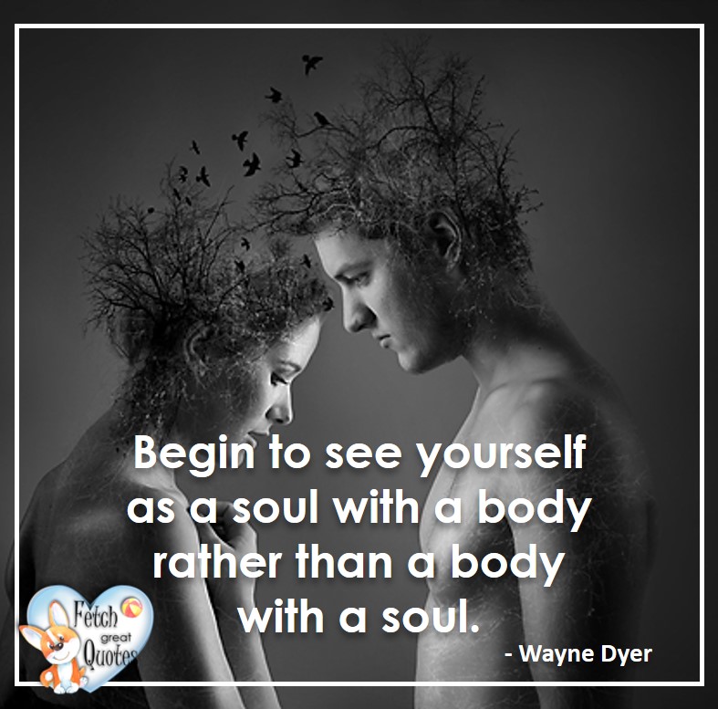 Wayne Dyer Quotes, Self-Development, Spiritual Development, Inspirational Quotes, Inspirational photo, Motivational Quotes, Motivational Photos, Begin to see yourself as a soul with a body rather than a body with a soul. - Wayne Dyer