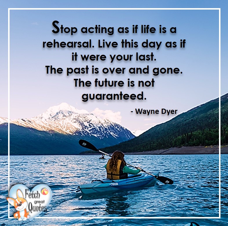 Wayne Dyer Quotes, Self-Development, Spiritual Development, Inspirational Quotes, Inspirational photo, Motivational Quotes, Motivational Photos, Stop acting as if life is a rehersal. Live the day as if it were your last. The past is over and gone. The future is not guaranteed. - Wayne Dyer