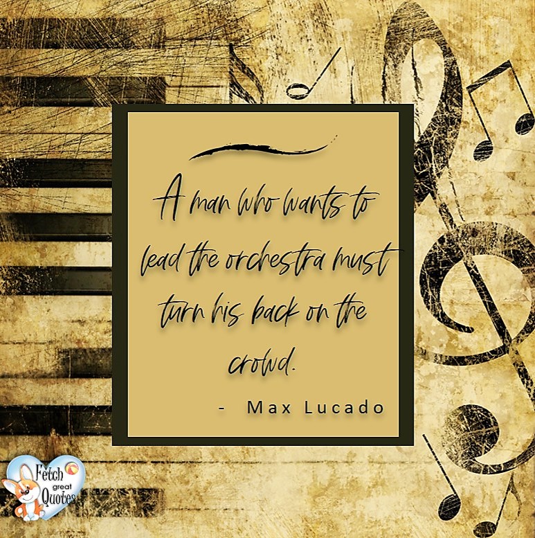 A man who wants to lead the orchestra must turn his back on the crowd. - Max Lucado, Leadership quotes, illustrated leadership quote, leadership photo quote
