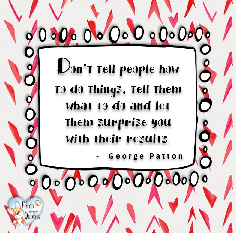 Don't tell people how to do things, tell them what to do and let them surprise you with their results. - George Patton, Leadership quotes, illustrated leadership quote, leadership photo quote