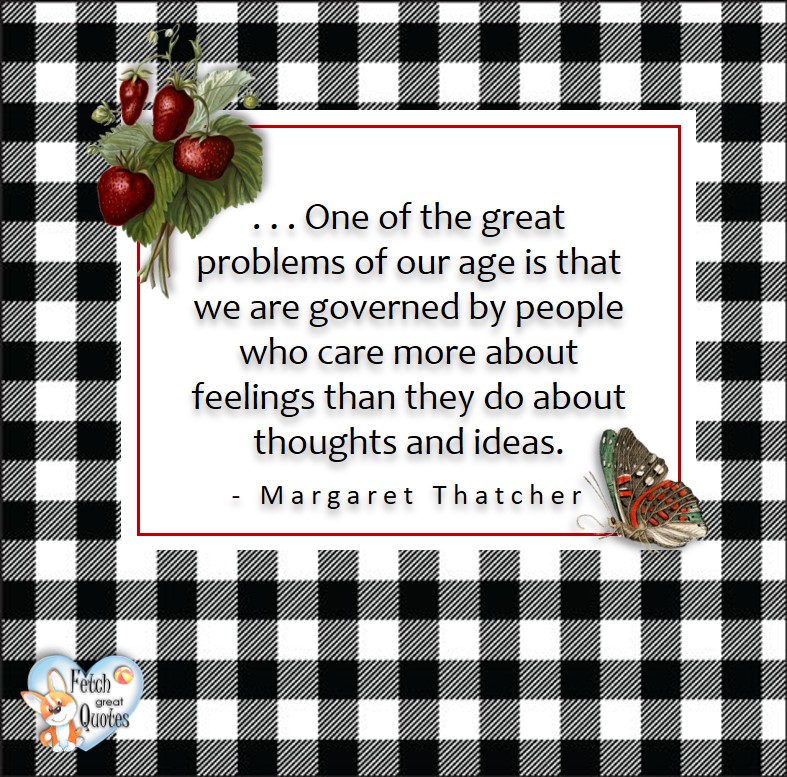 One of the greatest problems of our age is that we are governed by people who care more about feelings than they do about thoughts and ideas. - Margaret Thatcher, Leadership quotes, illustrated leadership quote, leadership photo quote