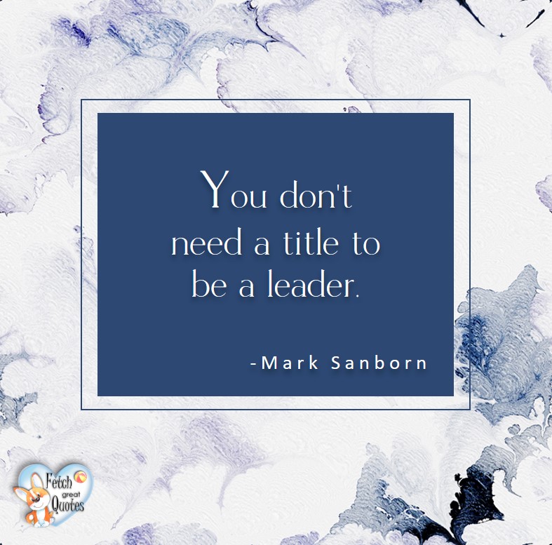 You don't need a title to be a leader - Mark Sanborn, True leaders, leaders inspire, team members, setting direction, inspire vision, prosperous way forward, daily dose of inspiration, leadership messages, powerful leadership quotes, beautiful leadership quote photos, recognized as a leader