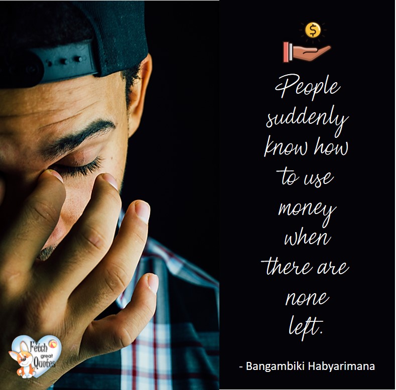 People suddenly know how to use money when there are none left. - Bangambiki Habyarimana, Money quotes, Favorite Money and finance quotes, wise quotes about money, financial wisdom, motivational money quotes
