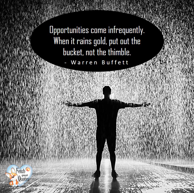 Opportunities come infrequently. When it rains gold, put out the bucket, not the thimble. - Warren Buffett quotes, Talking about money and investing, Warren Buffett quotes, Warren Buffett quote photos, best investing quotes, investment wisdom, stimulate interest in money, finance, and investing