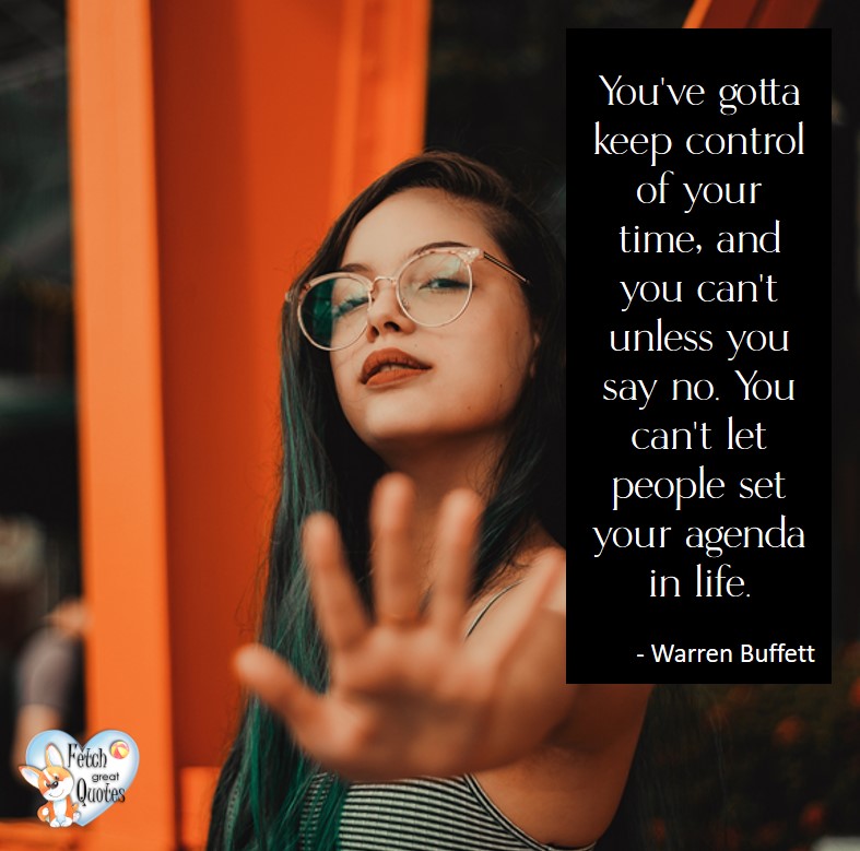 You've gotta keep control over your time, and you can't unless you say no. You can't let people set your agenda in life. - Warren Buffett quotes, Talking about money and investing, Warren Buffett quotes, Warren Buffett quote photos, best investing quotes, investment wisdom, stimulate interest in money, finance, and investing