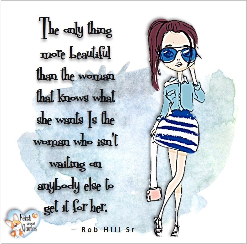 The only thing more beautiful than a woman that know what she wants is the woman who isn't waiting on anybody else to get it for her. -Ro Hill, Sr, common sense advice, determination, dealing with everyday drama, romance, empowerment, illustrated inspiring Women’s World quotes, words of wise women, proverbs, ancient wisdom, support women’s empowerment, women supporting women, cute modern design, empowering women’s advice, celebrate the women in your life, empowering quotes, honor the strong women, self-love