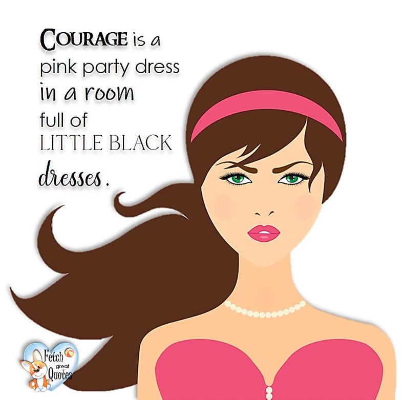 Coruage is a pink dress in a room full of little black dresses., common sense advice, determination, dealing with everyday drama, romance, empowerment, illustrated inspiring Women’s World quotes, words of wise women, proverbs, ancient wisdom, support women’s empowerment, women supporting women, cute modern design, empowering women’s advice, celebrate the women in your life, empowering quotes, honor the strong women, self-love