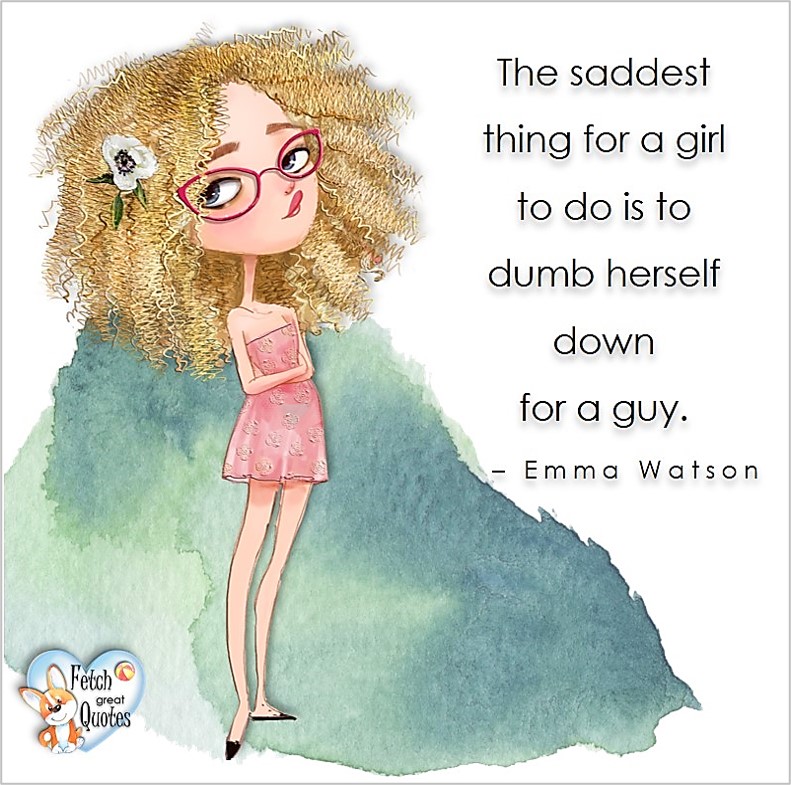 The saddest thing for a girl to do is to dumb herself down for a guy. - Emma Watson, common sense advice, determination, dealing with everyday drama, romance, empowerment, illustrated inspiring Women’s World quotes, words of wise women, proverbs, ancient wisdom, support women’s empowerment, women supporting women, cute modern design, empowering women’s advice, celebrate the women in your life, empowering quotes, honor the strong women, self-love