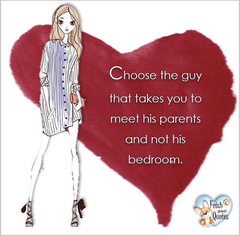 Choose the guy that takes you to meet his parents and to not his bedroom., common sense advice, determination, dealing with everyday drama, romance, empowerment, illustrated inspiring Women’s World quotes, words of wise women, proverbs, ancient wisdom, support women’s empowerment, women supporting women, cute modern design, empowering women’s advice, celebrate the women in your life, empowering quotes, honor the strong women, self-love