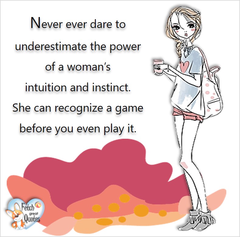 Never ever dare to underestimate the power of a woman's intuition and instinct. She can recognize a game before you even play it., common sense advice, determination, dealing with everyday drama, romance, empowerment, illustrated inspiring Women’s World quotes, words of wise women, proverbs, ancient wisdom, support women’s empowerment, women supporting women, cute modern design, empowering women’s advice, celebrate the women in your life, empowering quotes, honor the strong women, self-love