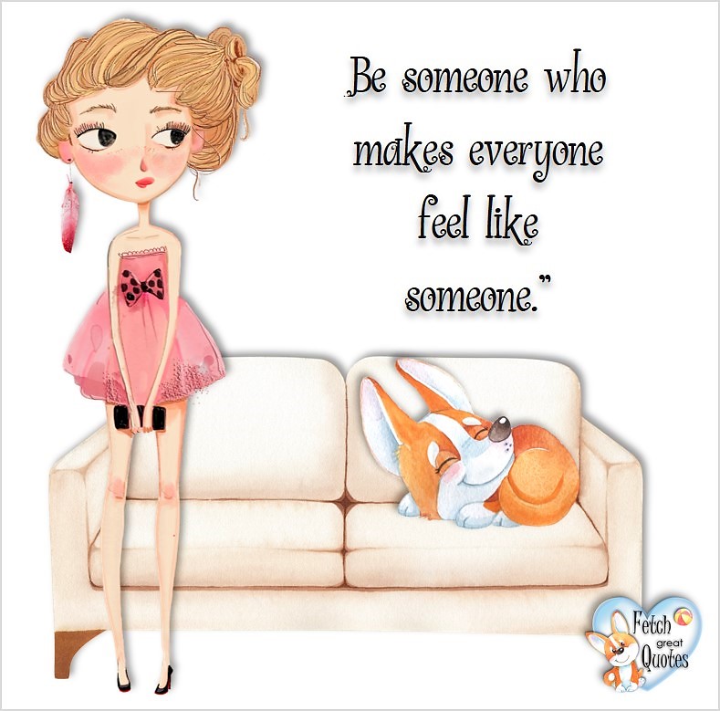 Be someone who makes everyone feel like someone., common sense advice, determination, dealing with everyday drama, romance, empowerment, illustrated inspiring Women’s World quotes, words of wise women, proverbs, ancient wisdom, support women’s empowerment, women supporting women, cute modern design, empowering women’s advice, celebrate the women in your life, empowering quotes, honor the strong women, self-love